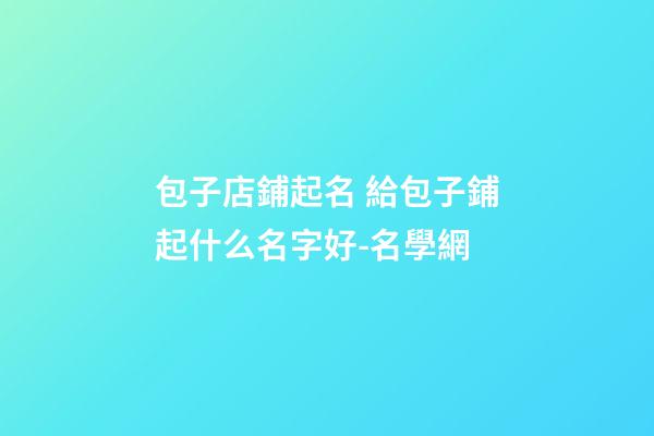 包子店鋪起名 給包子鋪起什么名字好-名學網-第1張-店鋪起名-玄機派